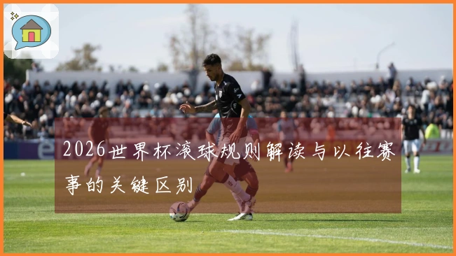 2026世界杯滚球规则解读与以往赛事的关键区别
