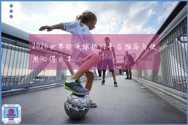 2026世界杯滚球热门平台推荐与使用心得分享