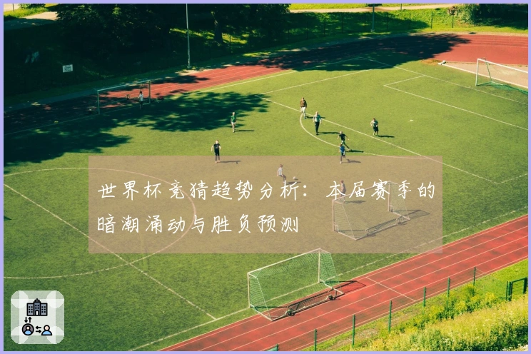 世界杯竞猜趋势分析：本届赛季的暗潮涌动与胜负预测