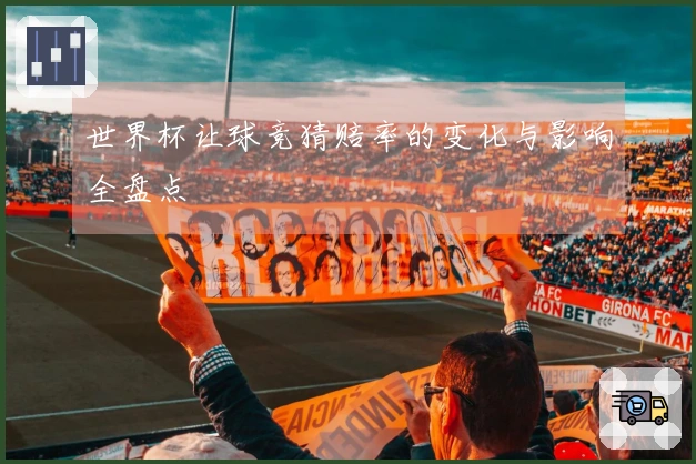 世界杯让球竞猜赔率的变化与影响全盘点