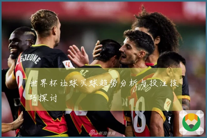 世界杯让球买球趋势分析与投注技巧探讨