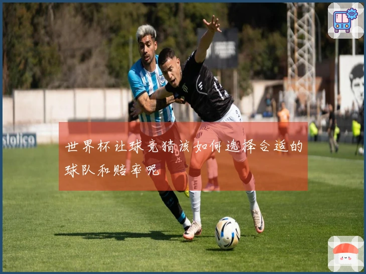 世界杯让球竞猜该如何选择合适的球队和赔率呢