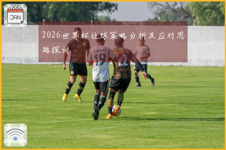 2026世界杯让球策略分析及应对思路探讨