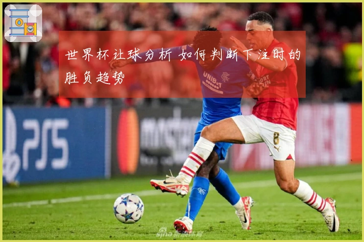 世界杯让球分析 如何判断下注时的胜负趋势