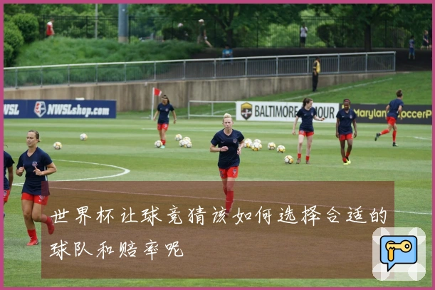 世界杯让球竞猜该如何选择合适的球队和赔率呢