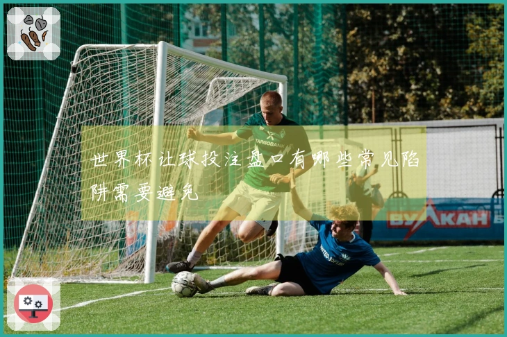 世界杯让球投注盘口有哪些常见陷阱需要避免
