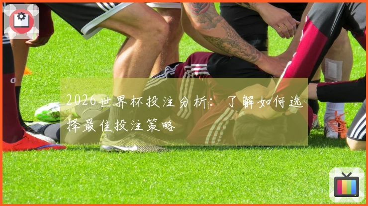 2026世界杯投注分析：了解如何选择最佳投注策略