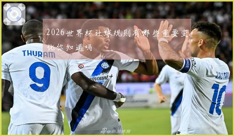 2026世界杯让球规则有哪些重要变化你知道吗