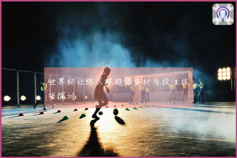 世界杯让球买球趋势分析与投注技巧探讨