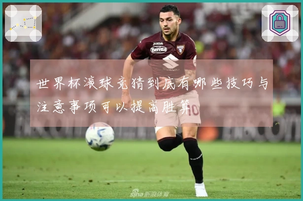 世界杯滚球竞猜到底有哪些技巧与注意事项可以提高胜算