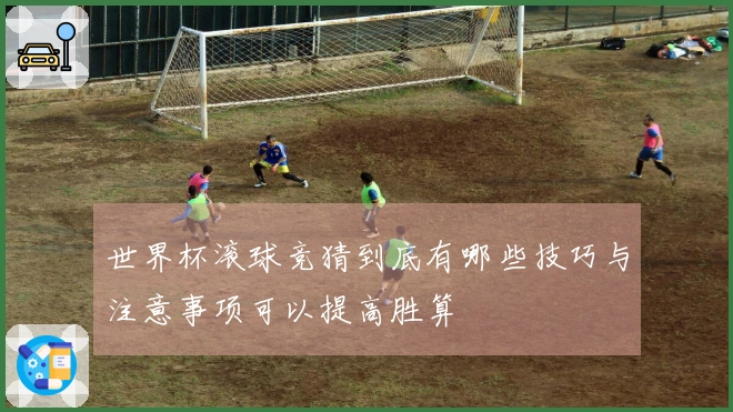 世界杯滚球竞猜到底有哪些技巧与注意事项可以提高胜算