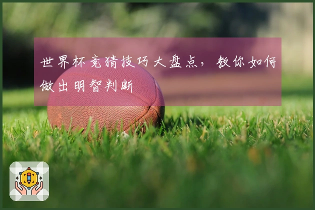 世界杯竞猜技巧大盘点，教你如何做出明智判断
