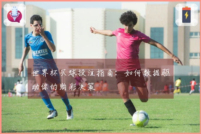 世界杯买球投注指南：如何数据驱动你的购彩决策