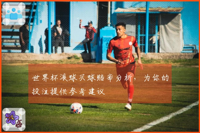 世界杯滚球买球赔率分析，为你的投注提供参考建议