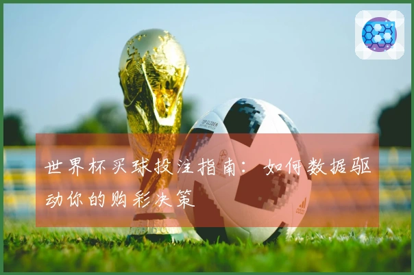 世界杯买球投注指南：如何数据驱动你的购彩决策