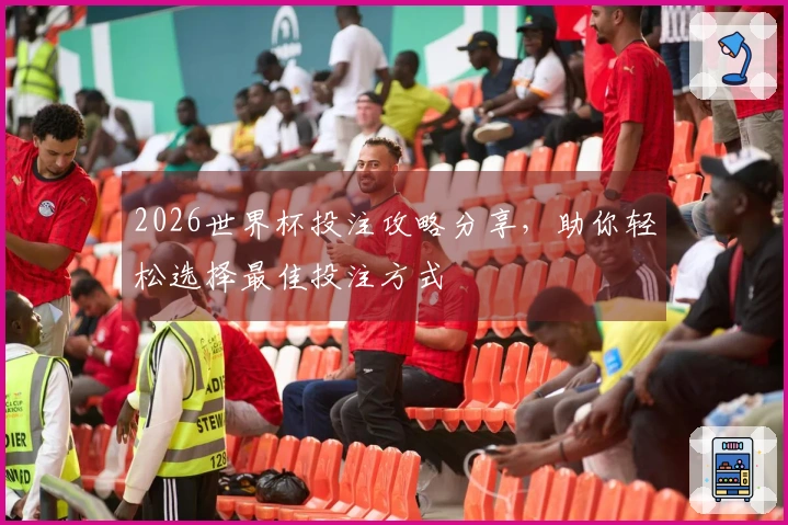 2026世界杯投注攻略分享，助你轻松选择最佳投注方式