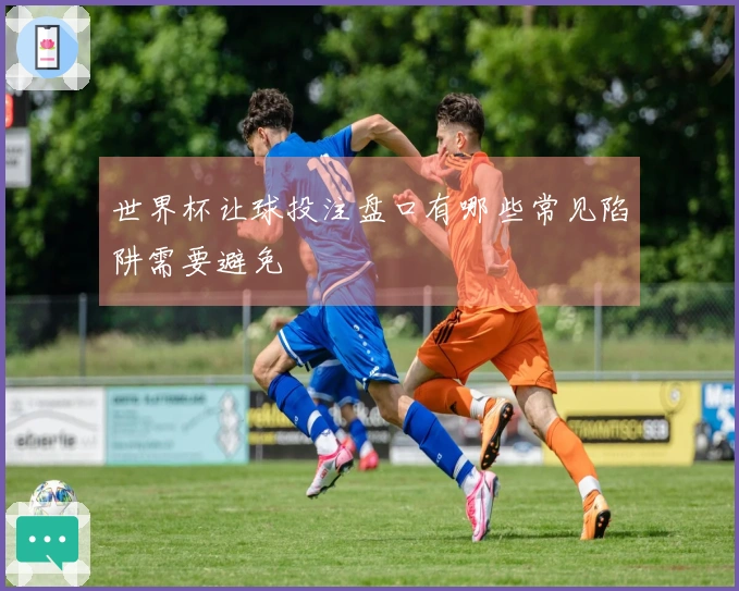 世界杯让球投注盘口有哪些常见陷阱需要避免
