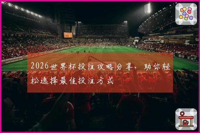 2026世界杯投注攻略分享，助你轻松选择最佳投注方式