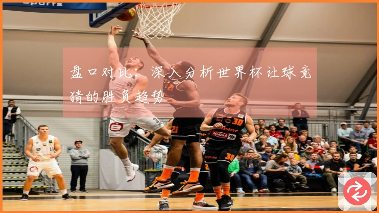 盘口对比：深入分析世界杯让球竞猜的胜负趋势